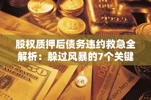 济南股权质押后债务违约救急全解析：躲过风暴的7个关键步骤